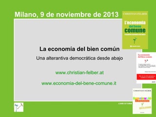 Milano, 9 de noviembre de 2013

La economía del bien común
Una alterantiva democrática desde abajo
www.christian-felber.at
www.economia-del-bene-comune.it

 