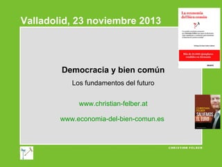 Valladolid, 23 noviembre 2013

Democracia y bien común
Los fundamentos del futuro
www.christian-felber.at
www.economia-del-bien-comun.es

 