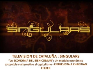 • Television de Cataluña

TELEVISION DE CATALUÑA : SINGULARS
“LA ECONOMIA DEL BIEN COMUN”: Un modelo económico
sostenible y alternativo al capitalismo - ENTREVISTA A CHRISTIAN
FELBER

 