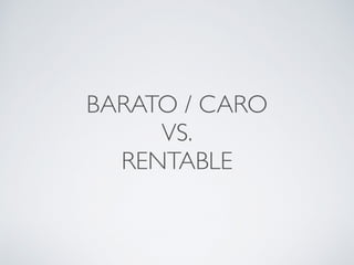 BARATO / CARO
VS.
RENTABLE
 