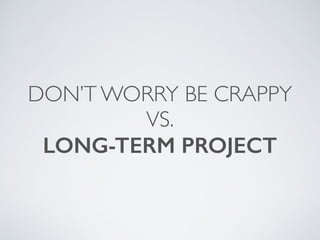 DON’T WORRY BE CRAPPY
VS.
LONG-TERM PROJECT
 