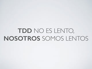 TDD NO ES LENTO,
NOSOTROS SOMOS LENTOS
 