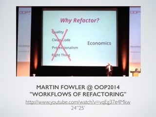 MARTIN FOWLER @ OOP2014
"WORKFLOWS OF REFACTORING"
http://www.youtube.com/watch?v=vqEg37e4Mkw
24”25’
 