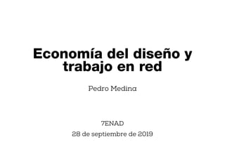 Pedro Medina
7ENAD
28 de septiembre de 2019
Economía del diseño y
trabajo en red
 
