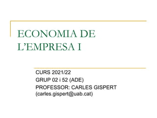 ECONOMIA DE
L’EMPRESA I
CURS 2021/22
GRUP 02 i 52 (ADE)
PROFESSOR: CARLES GISPERT
(carles.gispert@uab.cat)
 