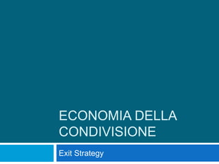 ECONOMIA DELLA
CONDIVISIONE
Exit Strategy
 
