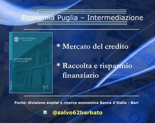 Fonte: divisione analisi e ricerca economica Banca d’Italia - Bari
@salvo62barbato
Economia Puglia – Intermediazione
* Mercato del credito
* Raccolta e risparmio
finanziario
 