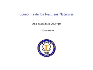 Econom´ıa de los Recursos Naturales
A˜no acad´emico 2009/10
1◦ Cuatrimestre
 