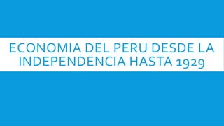 ECONOMIA DEL PERU DESDE LA
INDEPENDENCIA HASTA 1929
 