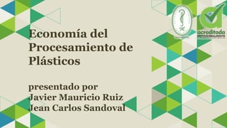 Economía del
Procesamiento de
Plásticos
presentado por
Javier Mauricio Ruiz
Jean Carlos Sandoval
 