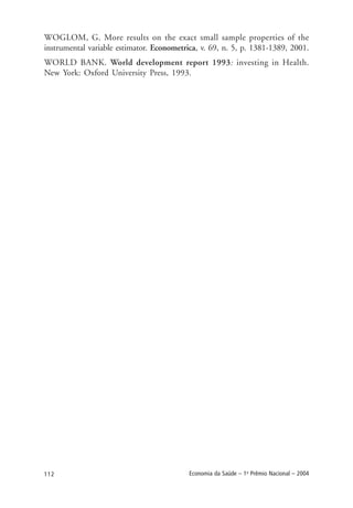 112 Economia da Saúde – 1o
Prêmio Nacional – 2004
WOGLOM, G. More results on the exact small sample properties of the
instrumental variable estimator. Econometrica, v. 69, n. 5, p. 1381-1389, 2001.
WORLD BANK. World development report 1993: investing in Health.
New York: Oxford University Press, 1993.
 