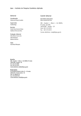 Ipea – Instituto de Pesquisa Econômica AplicadaIpea – Instituto de Pesquisa Econômica AplicadaIpea – Instituto de Pesquisa Econômica AplicadaIpea – Instituto de Pesquisa Econômica AplicadaIpea – Instituto de Pesquisa Econômica Aplicada
EditorialEditorialEditorialEditorialEditorial
CoordenaçãoCoordenaçãoCoordenaçãoCoordenaçãoCoordenação
Silvânia de Araujo Carvalho
SupervisãoSupervisãoSupervisãoSupervisãoSupervisão
Iranilde Rego
RevisãoRevisãoRevisãoRevisãoRevisão
Gisela Viana Avancini Rojas
Valdinea Pereira da Silva
Produção EditorialProdução EditorialProdução EditorialProdução EditorialProdução Editorial
Sílvia Maria Costa Leite
Fábio Rodrigues
Roberto Astorino
CapaCapaCapaCapaCapa
AeromilsonMesquita
Comitê EditorialComitê EditorialComitê EditorialComitê EditorialComitê Editorial
Secretário-ExecutivoSecretário-ExecutivoSecretário-ExecutivoSecretário-ExecutivoSecretário-Executivo
Marco Aurélio Dias Pires
SBS – Quadra 1 – Bloco J – Ed. BNDES,
9o andar, sala 904
70076-900 – Brasília – DF
Fone: (61) 315-5374
Fax: (61) 315-5314
Correio eletrônico: madp@ipea.gov.br
BrasíliaBrasíliaBrasíliaBrasíliaBrasília
SBS – Quadra 1 – Bloco J – Ed. BNDES, 9o andar
70076-900 – Brasília – DF
Tel.: (61)315-5090
Fax: (61)315-5314
Correioeletrônico:editbsb@ipea.gov.br
Rio de JaneiroRio de JaneiroRio de JaneiroRio de JaneiroRio de Janeiro
Av.PresidenteAntônio Carlos,51 – 14o andar
20020-010 – Rio de Janeiro – RJ
Tels.:(21)3804-8118
Fax: (21)2220-5533
Correio eletrônico:editrj@ipea.gov.br
 
