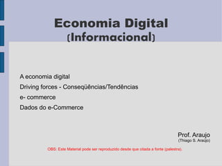 Economia Digital
             (Informacional)


A economia digital
Driving forces - Conseqüências/Tendências
e- commerce
Dados do e-Commerce



                                                                                  Prof. Araujo
                                                                                  (Thiago S. Araújo)

         OBS: Este Material pode ser reproduzido desde que citada a fonte (palestra).
 