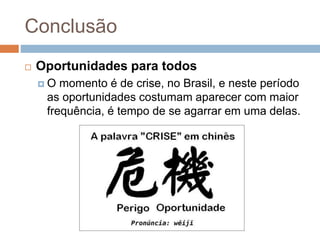 Conclusão
 Oportunidades para todos
 O momento é de crise, no Brasil, e neste período
as oportunidades costumam aparecer com maior
frequência, é tempo de se agarrar em uma delas.
 
