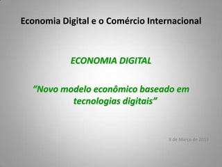 Economia Digital e o Comércio Internacional



           ECONOMIA DIGITAL

  “Novo modelo econômico baseado em
          tecnologias digitais”


                                   8 de Março de 2013
 