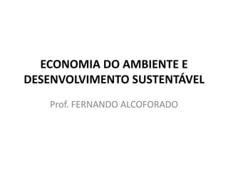 ECONOMIA DO AMBIENTE E
DESENVOLVIMENTO SUSTENTÁVEL
   Prof. FERNANDO ALCOFORADO
 