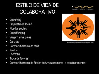 ESTILO DE VIDA DE
           COLABORATIVO
• Coworking
• Empréstimos sociais
• Moedas sociais
• Crowdfunding
• Viagem entre pares
• Caronas                                      Fonte: http://collaborativeconsumption.com/

• Compartilhamento de taxis
• Jardins
  Escambo
• Troca de favores
• Compartilhamento de Redes de Armazenamento e estacionamentos
 
