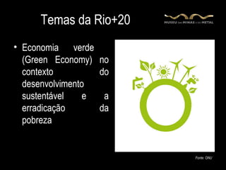 Temas da Rio+20
• Economia verde
  (Green Economy) no
  contexto         do
  desenvolvimento
  sustentável    e  a
  erradicação      da
  pobreza


                        Fonte: ONU
 
