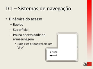 TCI – Sistemas de navegação
TCI Sistemas de navegação
• Dinâmica do acesso
  – Rápido
      p
  – Superficial
  – Pouca necessidade de
    Pouca necessidade de 
    armazenagem
     •T d
      Tudo está disponível em um 
              tá di   í l
      ‘click’
 