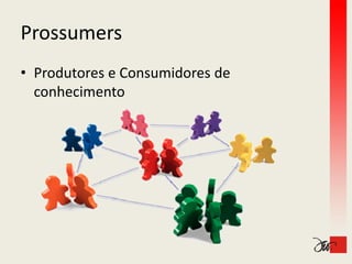 Prossumers
• Produtores e Consumidores de 
  conhecimento
 