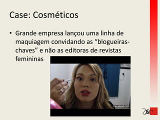 Case: Cosméticos
Case: Cosméticos
• Grande empresa lançou uma linha de 
     q g                         g
  maquiagem convidando as “blogueiras‐
  chaves” e não as editoras de revistas 
  femininas
 