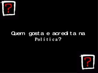 Quem  gosta e acredita na  Política ? 
