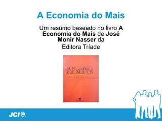 A Economia do Mais
Um resumo baseado no livro A
 Economia do Mais de José
      Monir Nasser da
       Editora Tríade
 