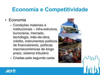Economia e Competitividade
• Economia
  – Condições materiais e
    institucionais – infra-estrutura,
    burocracia, mercado,
    tecnologia, mão-de-obra,
    crédito, instrumentos públicos
    de financiamento, políticas
    macroeconômicas de longo
    prazo, sistema tributário
  – Criadas pela segunda casta
 