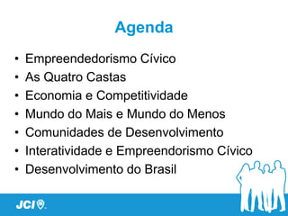 Agenda
•   Empreendedorismo Cívico
•   As Quatro Castas
•   Economia e Competitividade
•   Mundo do Mais e Mundo do Menos
•   Comunidades de Desenvolvimento
•   Interatividade e Empreendorismo Cívico
•   Desenvolvimento do Brasil
 