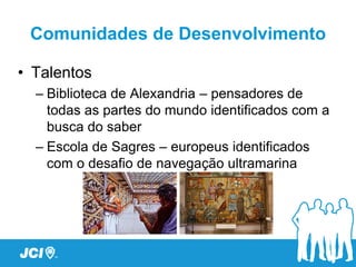 Comunidades de Desenvolvimento

• Talentos
  – Biblioteca de Alexandria – pensadores de
    todas as partes do mundo identificados com a
    busca do saber
  – Escola de Sagres – europeus identificados
    com o desafio de navegação ultramarina
 