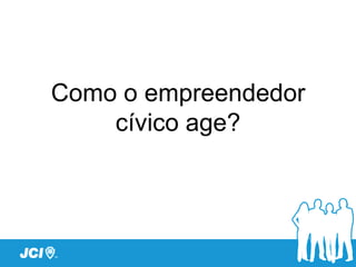 Como o empreendedor
    cívico age?
 