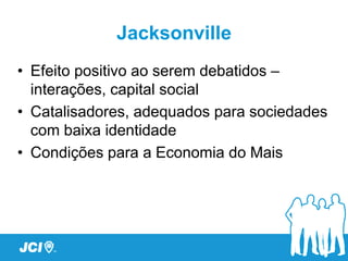 Jacksonville
• Efeito positivo ao serem debatidos –
  interações, capital social
• Catalisadores, adequados para sociedades
  com baixa identidade
• Condições para a Economia do Mais
 