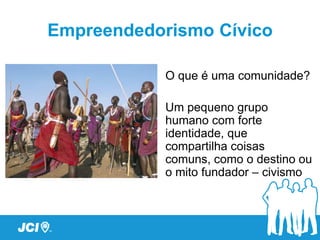 Empreendedorismo Cívico

            O que é uma comunidade?

            Um pequeno grupo
            humano com forte
            identidade, que
            compartilha coisas
            comuns, como o destino ou
            o mito fundador – civismo
 