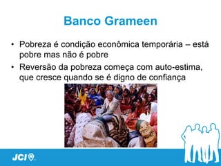 Banco Grameen
• Pobreza é condição econômica temporária – está
  pobre mas não é pobre
• Reversão da pobreza começa com auto-estima,
  que cresce quando se é digno de confiança
 