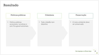 Seu Logotipo ou Nome Aqui
Resultado
• Politica públicas
accessíveis, lucrativas e
som fins governamentais
18
• Todo cidadão tem
diqreitos
• O meio ambiente deve
ser preservado
Politicas públicas Cidadania Preservação
 