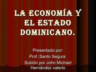 La economía y
  eL estado
 dominicano.

     Presentado por:
   Prof.:Santo Segura
 Subido por John Michael
   Hernández valerio
 