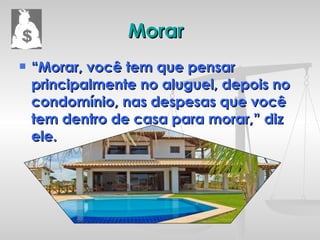 Morar “Morar, você tem que pensar principalmente no aluguel, depois no condomínio, nas despesas que você tem dentro de casa para morar,” diz ele. 