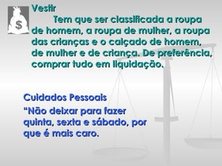 Vestir Tem que ser classificada a roupa de homem, a roupa de mulher, a roupa das crianças e o calçado de homem, de mulher e de criança. De preferência, comprar tudo em liquidação. Cuidados Pessoais “ Não deixar para fazer quinta, sexta e sábado, por que é mais caro. 