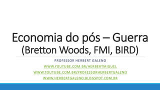 Economia do pós – Guerra
(Bretton Woods, FMI, BIRD)
PROFESSOR HERBERT GALENO
WWW.YOUTUBE.COM.BR/HERBERTMIGUEL
WWW.TOUTUBE.COM.BR/PROFESSORHERBERTGALENO
WWW.HERBERTGALENO.BLOGSPOT.COM.BR
 