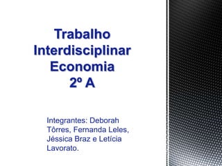 Integrantes: Deborah
Tôrres, Fernanda Leles,
Jéssica Braz e Letícia
Lavorato.
Trabalho
Interdisciplinar
Economia
2º A
 