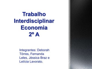 Integrantes: Deborah
Tôrres, Fernanda
Leles, Jéssica Braz e
Letícia Lavorato.
Trabalho
Interdisciplinar
Economia
2º A
 
