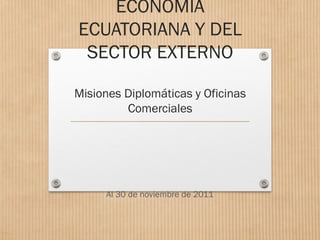 ECONOMÍA
ECUATORIANA Y DEL
SECTOR EXTERNO
Misiones Diplomáticas y Oficinas
Comerciales
Al 30 de noviembre de 2011
 