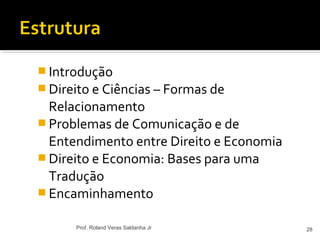  Introdução
 Direito e Ciências – Formas de
Relacionamento
 Problemas de Comunicação e de
Entendimento entre Direito e Economia
 Direito e Economia: Bases para uma
Tradução
 Encaminhamento
28Prof. Roland Veras Saldanha Jr
 