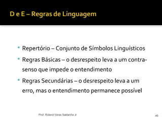  Repertório – Conjunto de Símbolos Linguísticos
 Regras Básicas – o desrespeito leva a um contra-
senso que impede o entendimento
 Regras Secundárias – o desrespeito leva a um
erro, mas o entendimento permanece possível
46Prof. Roland Veras Saldanha Jr
 