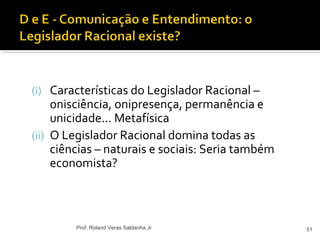 (i) Características do Legislador Racional –
onisciência, onipresença, permanência e
unicidade... Metafísica
(ii) O Legislador Racional domina todas as
ciências – naturais e sociais: Seria também
economista?
51Prof. Roland Veras Saldanha Jr
 