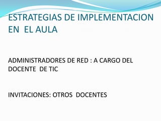 ESTRATEGIAS DE IMPLEMENTACION
EN EL AULA
ADMINISTRADORES DE RED : A CARGO DEL
DOCENTE DE TIC
INVITACIONES: OTROS DOCENTES
 