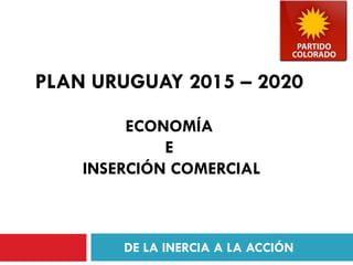 PLAN URUGUAY 2015 – 2020 
ECONOMÍA 
E 
INSERCIÓN COMERCIAL 
DE LA IN ERCIA A LA ACCIÓN 
1 
 