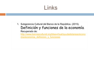 Links
1. Subgerencia Cultural del Banco de la República. (2015).
Definición y funciones de la economía.
Recuperado de:
http://www.banrepcultural.org/blaavirtual/ayudadetareas/econo
mia/economia_definicion_y_funciones
 