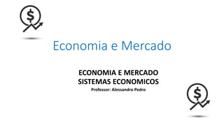 Economia e Mercado
ECONOMIA E MERCADO
SISTEMAS ECONOMICOS
Professor: Alessandro Pedro
 