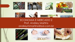 ECONOMIA E MERCADO 2
Prof. Andrey Martins
andreymmartins@bol.com.br
 